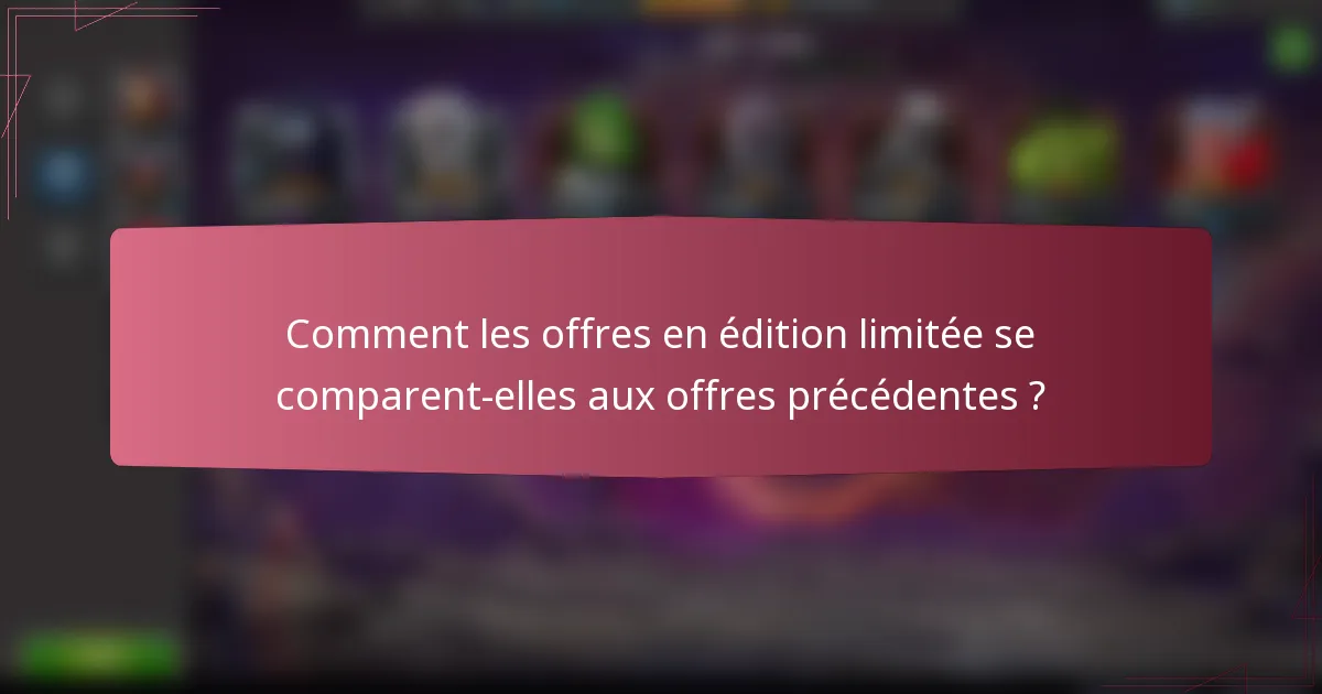 Comment les offres en édition limitée se comparent-elles aux offres précédentes ?