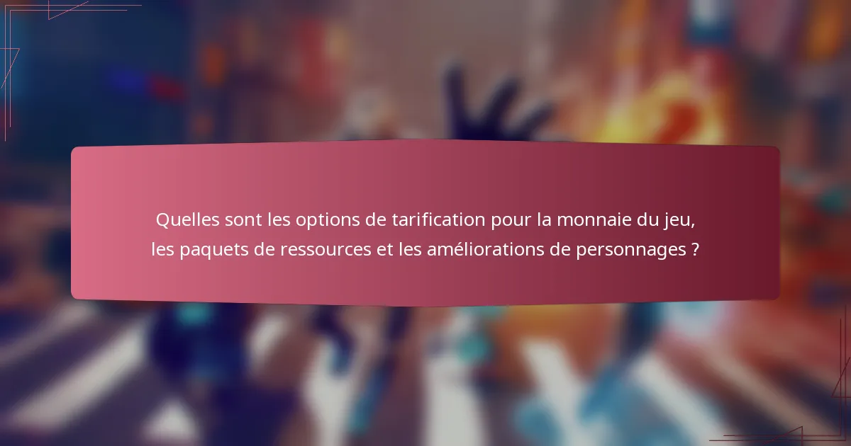 Quelles sont les options de tarification pour la monnaie du jeu, les paquets de ressources et les améliorations de personnages ?