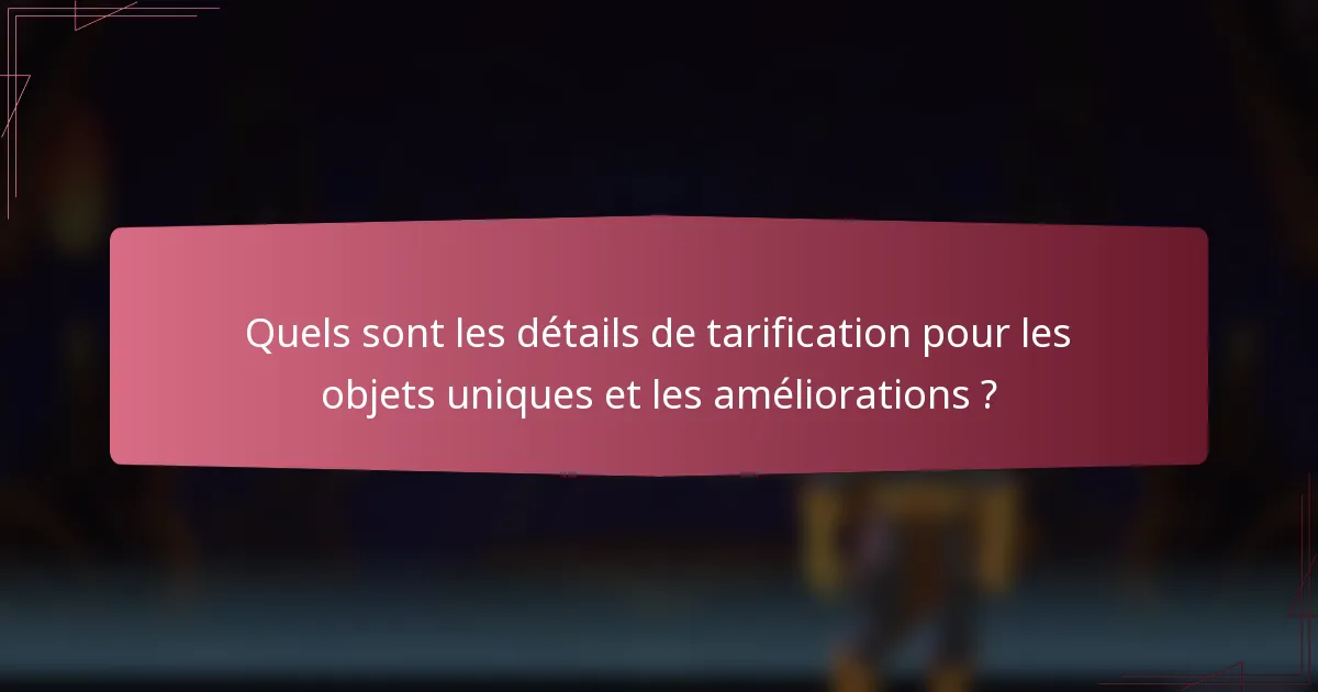 Quels sont les détails de tarification pour les objets uniques et les améliorations ?